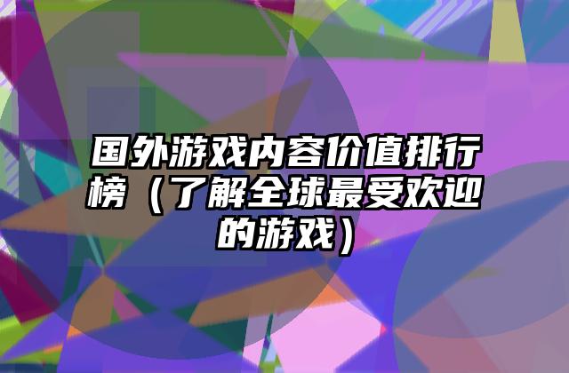 国外游戏内容价值排行榜（了解全球最受欢迎的游戏）