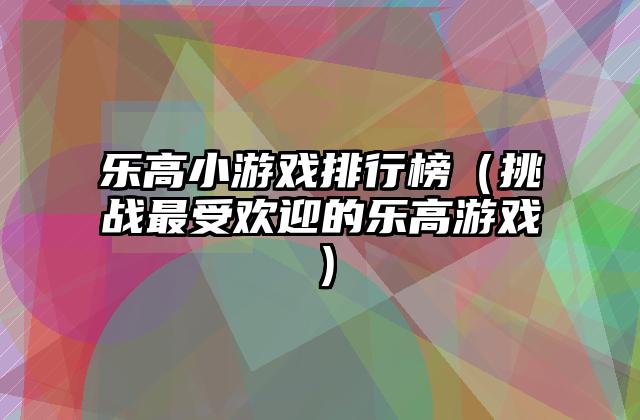 乐高小游戏排行榜（挑战最受欢迎的乐高游戏）