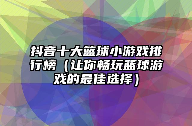 抖音十大篮球小游戏排行榜（让你畅玩篮球游戏的最佳选择）