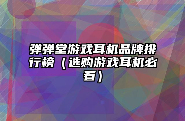 弹弹堂游戏耳机品牌排行榜（选购游戏耳机必看）