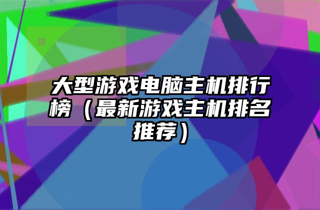 大型游戏电脑主机排行榜（最新游戏主机排名推荐）
