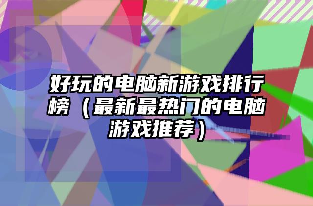 好玩的电脑新游戏排行榜（最新最热门的电脑游戏推荐）