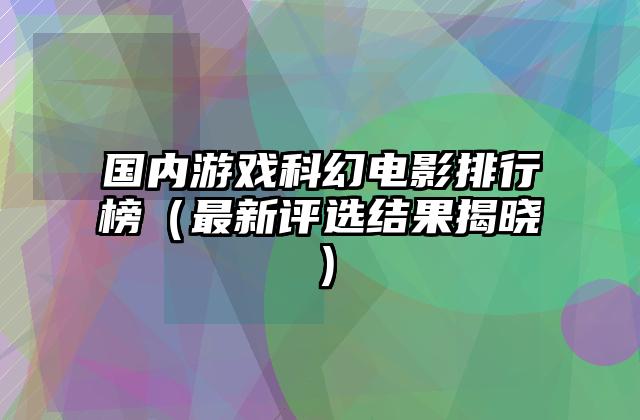 国内游戏科幻电影排行榜（最新评选结果揭晓）