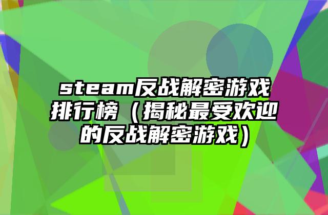 steam反战解密游戏排行榜（揭秘最受欢迎的反战解密游戏）