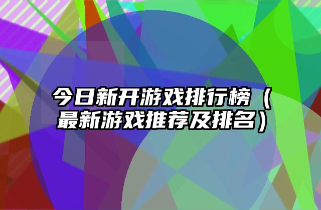 今日新开游戏排行榜（最新游戏推荐及排名）