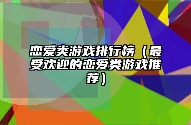 恋爱类游戏排行榜（最受欢迎的恋爱类游戏推荐）