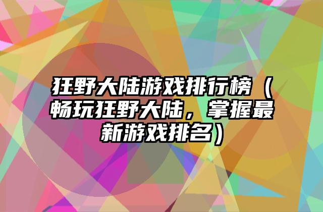 狂野大陆游戏排行榜（畅玩狂野大陆，掌握最新游戏排名）