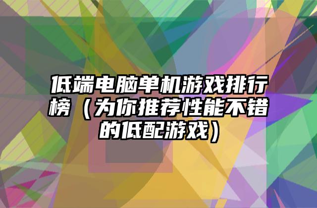 低端电脑单机游戏排行榜（为你推荐性能不错的低配游戏）