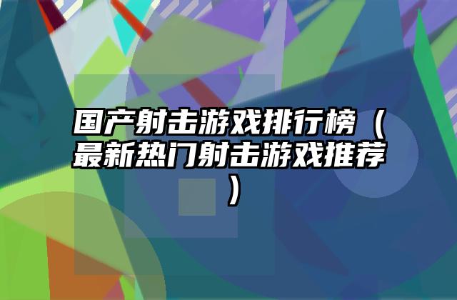 国产射击游戏排行榜（最新热门射击游戏推荐）