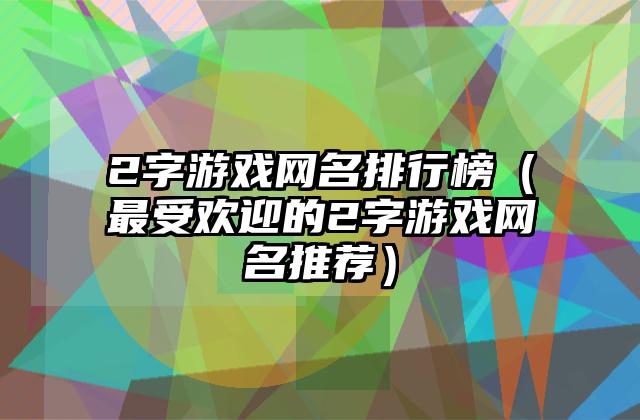 2字游戏网名排行榜（最受欢迎的2字游戏网名推荐）