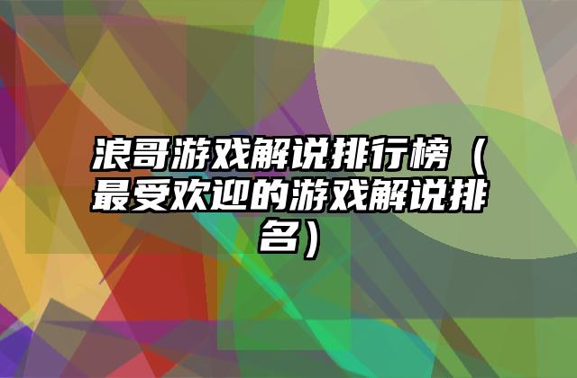 浪哥游戏解说排行榜（最受欢迎的游戏解说排名）