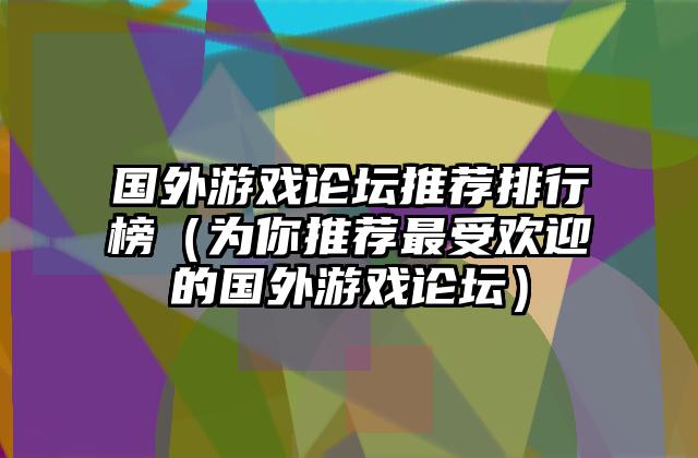 国外游戏论坛推荐排行榜（为你推荐最受欢迎的国外游戏论坛）