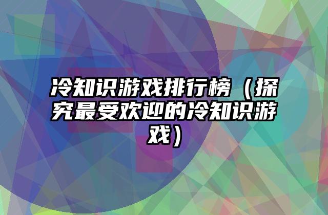 冷知识游戏排行榜（探究最受欢迎的冷知识游戏）