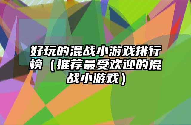 好玩的混战小游戏排行榜（推荐最受欢迎的混战小游戏）