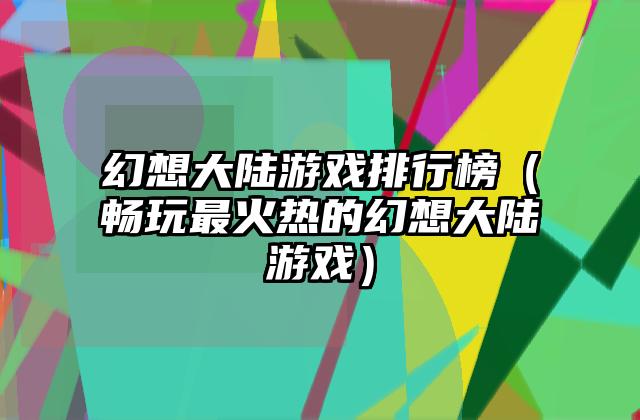 幻想大陆游戏排行榜（畅玩最火热的幻想大陆游戏）