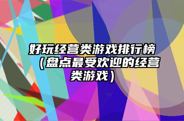 好玩经营类游戏排行榜（盘点最受欢迎的经营类游戏）