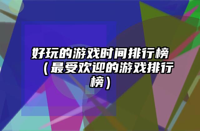 好玩的游戏时间排行榜（最受欢迎的游戏排行榜）