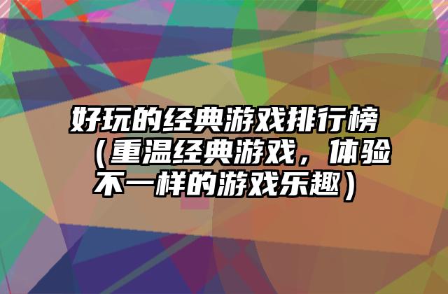 好玩的经典游戏排行榜（重温经典游戏，体验不一样的游戏乐趣）