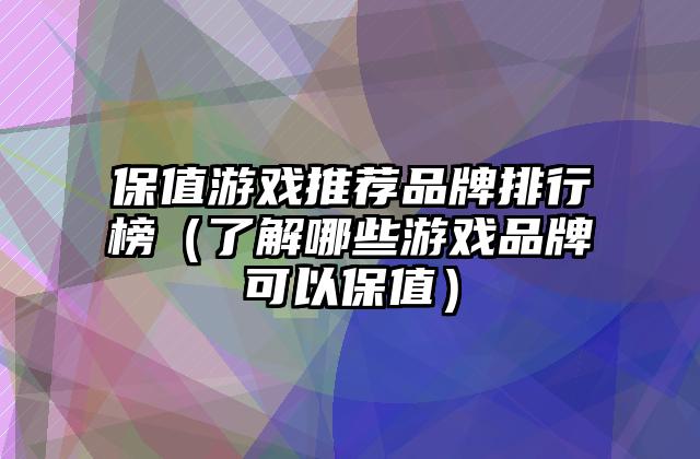 保值游戏推荐品牌排行榜（了解哪些游戏品牌可以保值）