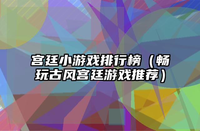 宫廷小游戏排行榜（畅玩古风宫廷游戏推荐）