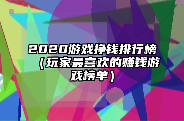 2020游戏挣钱排行榜（玩家最喜欢的赚钱游戏榜单）