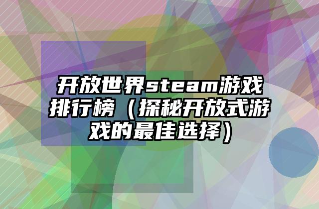 开放世界steam游戏排行榜（探秘开放式游戏的最佳选择）