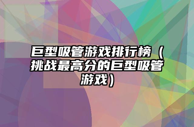 巨型吸管游戏排行榜（挑战最高分的巨型吸管游戏）