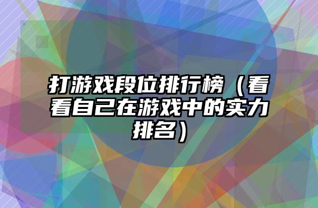 打游戏段位排行榜（看看自己在游戏中的实力排名）