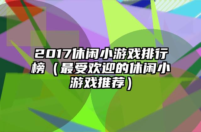2017休闲小游戏排行榜（最受欢迎的休闲小游戏推荐）
