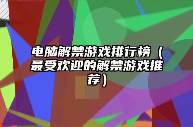 电脑解禁游戏排行榜（最受欢迎的解禁游戏推荐）