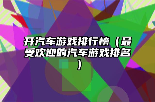 开汽车游戏排行榜（最受欢迎的汽车游戏排名）