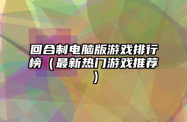 回合制电脑版游戏排行榜（最新热门游戏推荐）