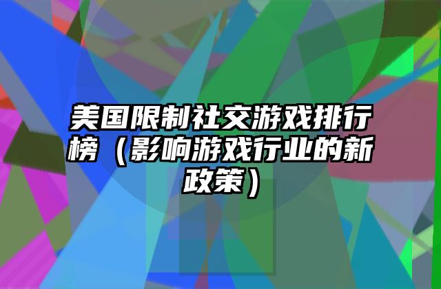 美国限制社交游戏排行榜（影响游戏行业的新政策）