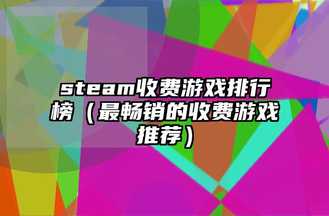 steam收费游戏排行榜（最畅销的收费游戏推荐）