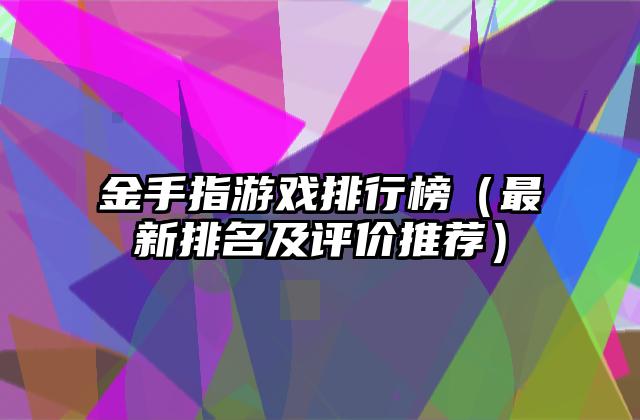 金手指游戏排行榜（最新排名及评价推荐）