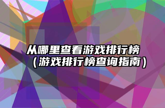 从哪里查看游戏排行榜（游戏排行榜查询指南）