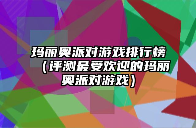 玛丽奥派对游戏排行榜（评测最受欢迎的玛丽奥派对游戏）