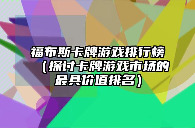 福布斯卡牌游戏排行榜（探讨卡牌游戏市场的最具价值排名）