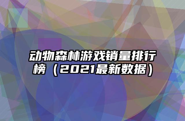 动物森林游戏销量排行榜（2021最新数据）