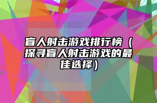 盲人射击游戏排行榜（探寻盲人射击游戏的最佳选择）