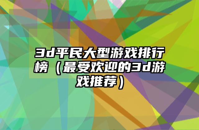 3d平民大型游戏排行榜（最受欢迎的3d游戏推荐）