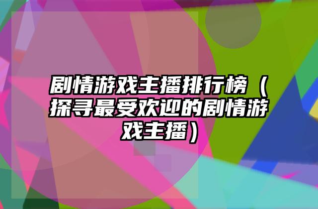 剧情游戏主播排行榜（探寻最受欢迎的剧情游戏主播）