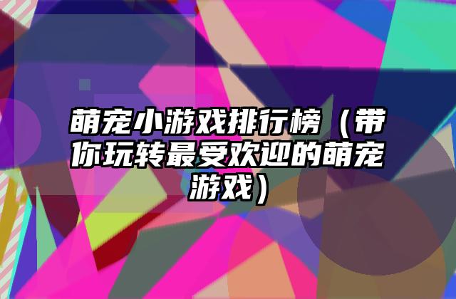 萌宠小游戏排行榜（带你玩转最受欢迎的萌宠游戏）