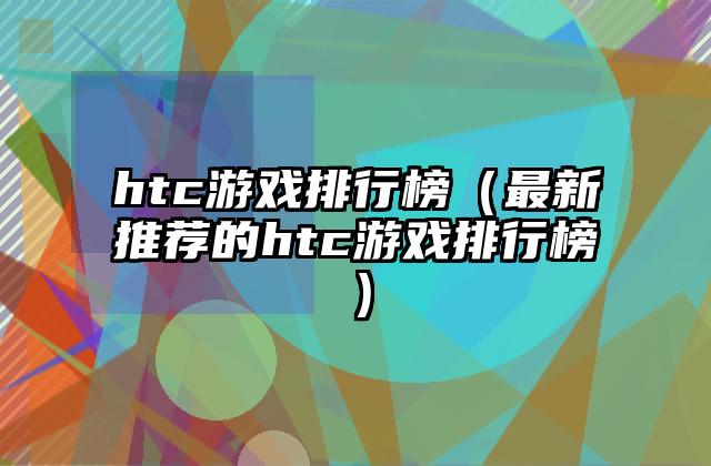 htc游戏排行榜（最新推荐的htc游戏排行榜）