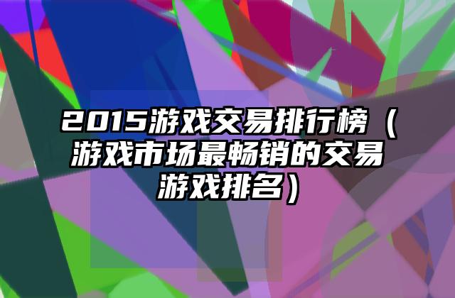 2015游戏交易排行榜（游戏市场最畅销的交易游戏排名）