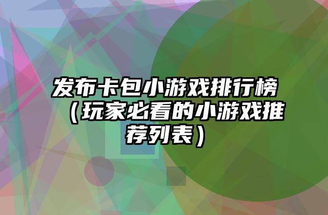 发布卡包小游戏排行榜（玩家必看的小游戏推荐列表）