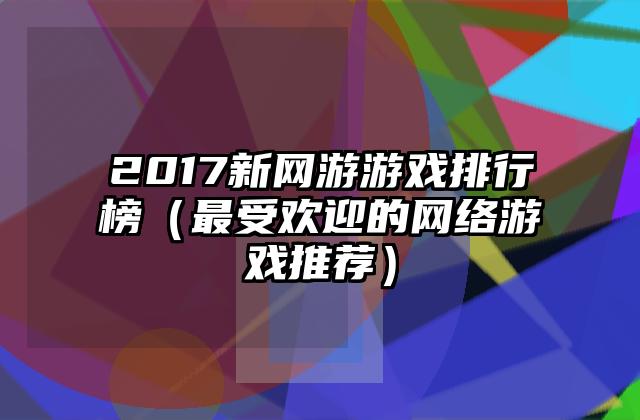 2017新网游游戏排行榜（最受欢迎的网络游戏推荐）