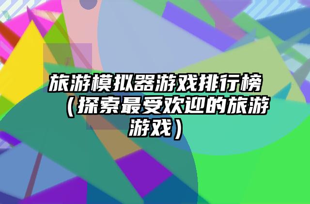 旅游模拟器游戏排行榜（探索最受欢迎的旅游游戏）