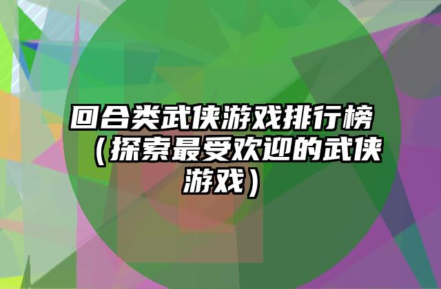 回合类武侠游戏排行榜（探索最受欢迎的武侠游戏）