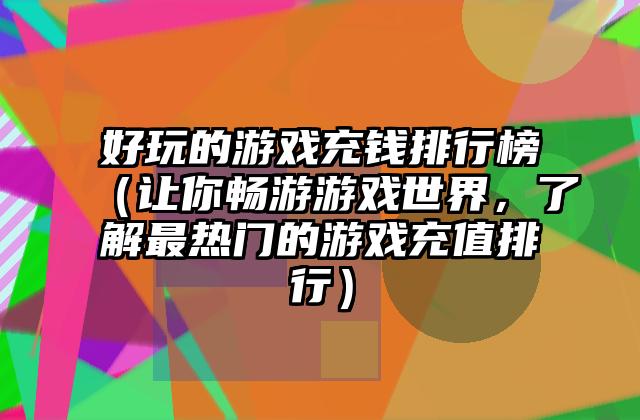 好玩的游戏充钱排行榜（让你畅游游戏世界，了解最热门的游戏充值排行）